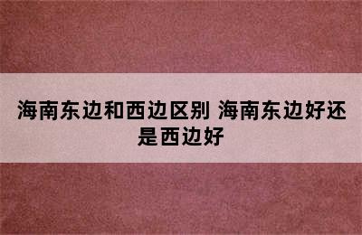 海南东边和西边区别 海南东边好还是西边好